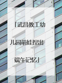 武昌教工幼儿园萌娃捏出端午记忆