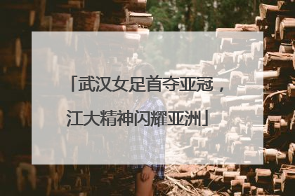 武汉女足首夺亚冠，江大精神闪耀亚洲