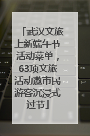 武汉文旅上新端午节活动菜单，63项文旅活动邀市民游客沉浸式过节