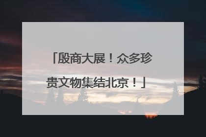 殷商大展！众多珍贵文物集结北京！
