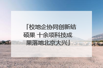 校地企协同创新结硕果 十余项科技成果落地北京大兴