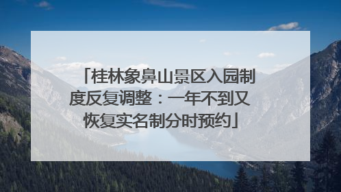 桂林象鼻山景区入园制度反复调整：一年不到又恢复实名制分时预约