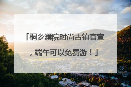桐乡濮院时尚古镇官宣，端午可以免费游！