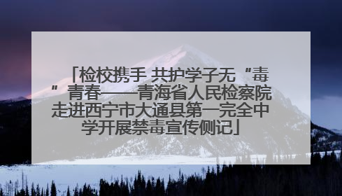 检校携手 共护学子无“毒”青春——青海省人民检察院走进西宁市大通县第一完全中学开展禁毒宣传侧记