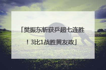 樊振东斩获乒超七连胜！3比1战胜黄友政