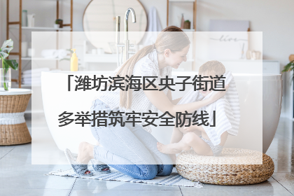 潍坊滨海区央子街道多举措筑牢安全防线