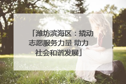 潍坊滨海区：撬动志愿服务力量 助力社会和谐发展