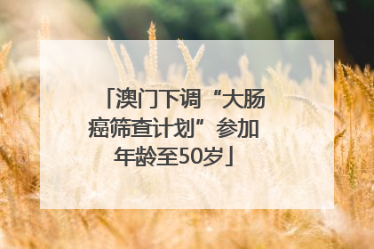 澳门下调“大肠癌筛查计划”参加年龄至50岁