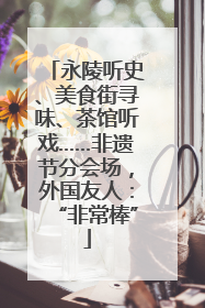 永陵听史、美食街寻味、茶馆听戏……非遗节分会场，外国友人：“非常棒”