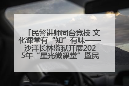 民警讲师同台竞技 文化课堂有“知”有味——沙洋长林监狱开展2025年“星光微课堂”暨民警优质课竞赛