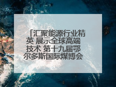 汇聚能源行业精英 展示全球高端技术 第十九届鄂尔多斯国际煤博会隆重开幕