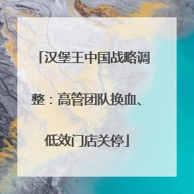 汉堡王中国战略调整：高管团队换血、低效门店关停
