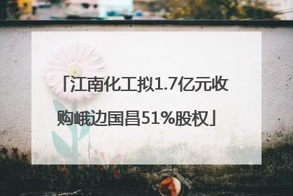 江南化工拟1.7亿元收购峨边国昌51%股权