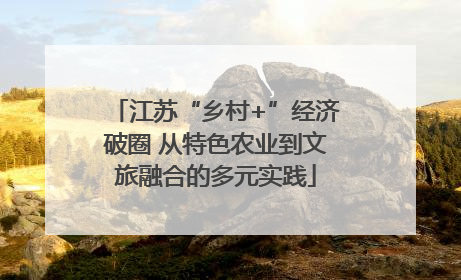 江苏“乡村+”经济破圈 从特色农业到文旅融合的多元实践