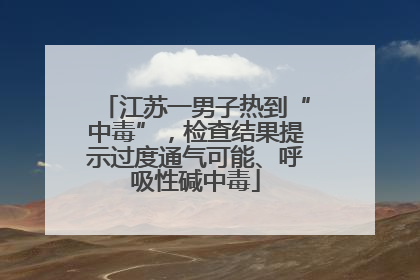 江苏一男子热到“中毒”，检查结果提示过度通气可能、呼吸性碱中毒