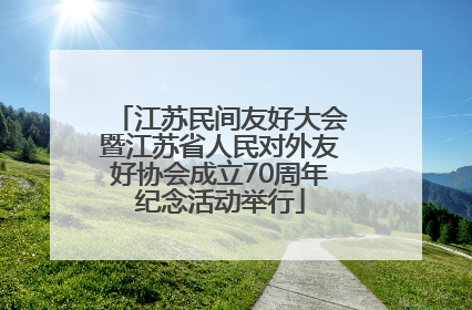 江苏民间友好大会暨江苏省人民对外友好协会成立70周年纪念活动举行