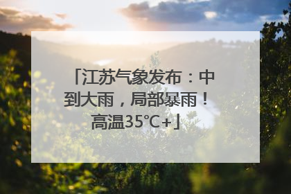 江苏气象发布：中到大雨，局部暴雨！高温35℃+