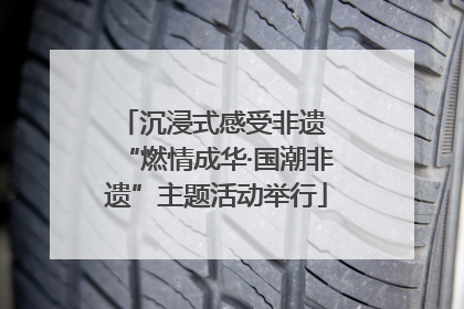 沉浸式感受非遗 “燃情成华·国潮非遗”主题活动举行