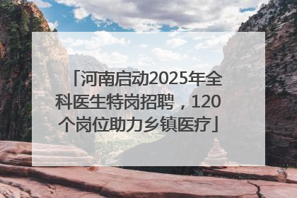 河南启动2025年全科医生特岗招聘，120个岗位助力乡镇医疗