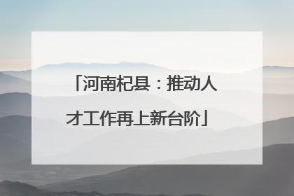 河南杞县：推动人才工作再上新台阶