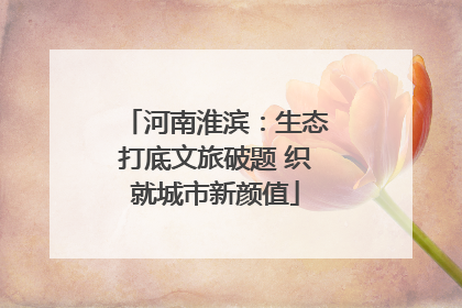 河南淮滨：生态打底文旅破题 织就城市新颜值