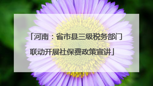 河南：省市县三级税务部门联动开展社保费政策宣讲