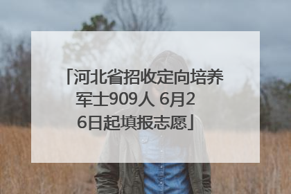 河北省招收定向培养军士909人 6月26日起填报志愿