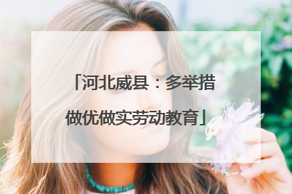 河北威县：多举措做优做实劳动教育