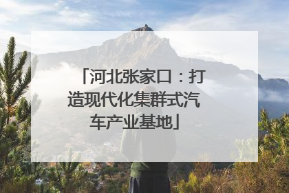 河北张家口：打造现代化集群式汽车产业基地