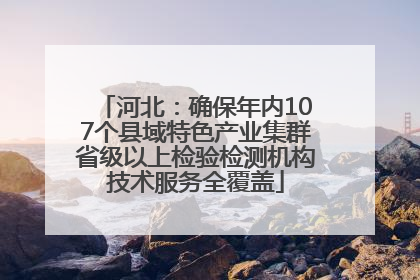 河北：确保年内107个县域特色产业集群省级以上检验检测机构技术服务全覆盖