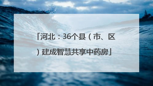 河北：36个县（市、区）建成智慧共享中药房