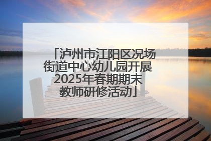 泸州市江阳区况场街道中心幼儿园开展2025年春期期末教师研修活动