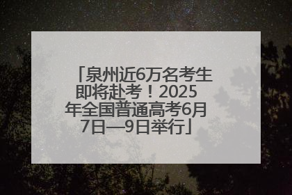 泉州近6万名考生即将赴考！2025年全国普通高考6月7日—9日举行