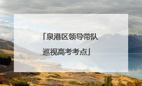 泉港区领导带队巡视高考考点