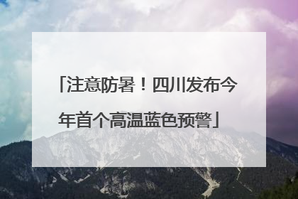 注意防暑！四川发布今年首个高温蓝色预警