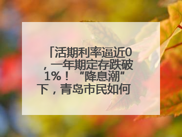 活期利率逼近0，一年期定存跌破1%！“降息潮”下，青岛市民如何理财？