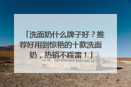 洗面奶什么牌子好？推荐好用到惊艳的十款洗面奶，热销不踩雷！
