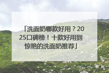 洗面奶哪款好用？2025口碑榜！十款好用到惊艳的洗面奶推荐