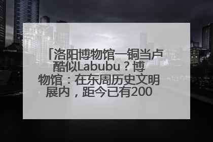 洛阳博物馆一铜当卢酷似Labubu？博物馆：在东周历史文明展内，距今已有2000多年历史