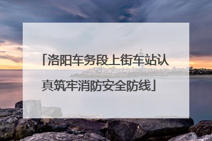 洛阳车务段上街车站认真筑牢消防安全防线