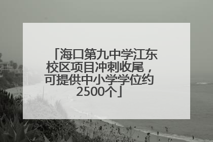 海口第九中学江东校区项目冲刺收尾，可提供中小学学位约2500个