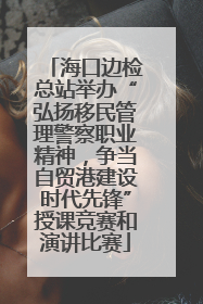 海口边检总站举办“弘扬移民管理警察职业精神，争当自贸港建设时代先锋”授课竞赛和演讲比赛