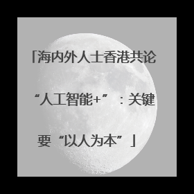海内外人士香港共论“人工智能+”：关键要“以人为本”