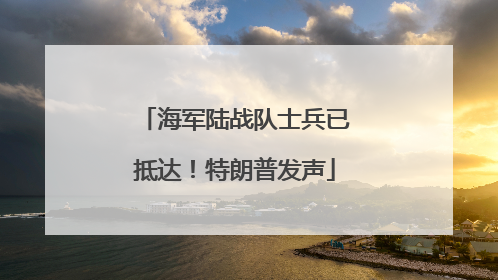 海军陆战队士兵已抵达！特朗普发声