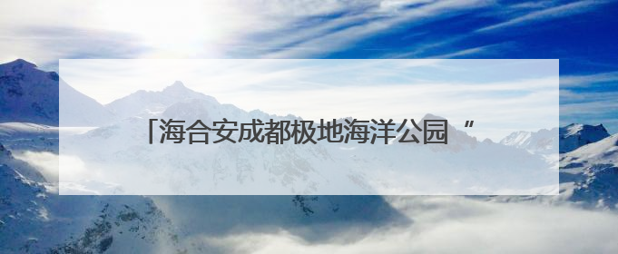 海合安成都极地海洋公园“川溪生态馆”正式对外开放