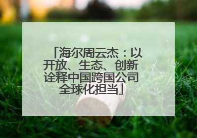 海尔周云杰：以开放、生态、创新诠释中国跨国公司全球化担当