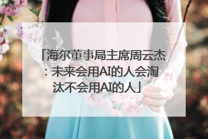 海尔董事局主席周云杰：未来会用AI的人会淘汰不会用AI的人
