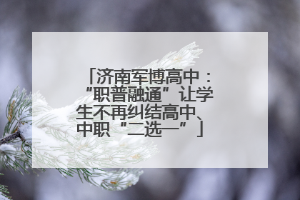 济南军博高中：“职普融通”让学生不再纠结高中、中职“二选一”