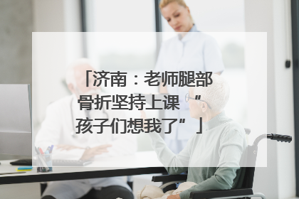 济南：老师腿部骨折坚持上课 “孩子们想我了”