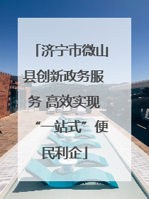 济宁市微山县创新政务服务 高效实现“一站式”便民利企